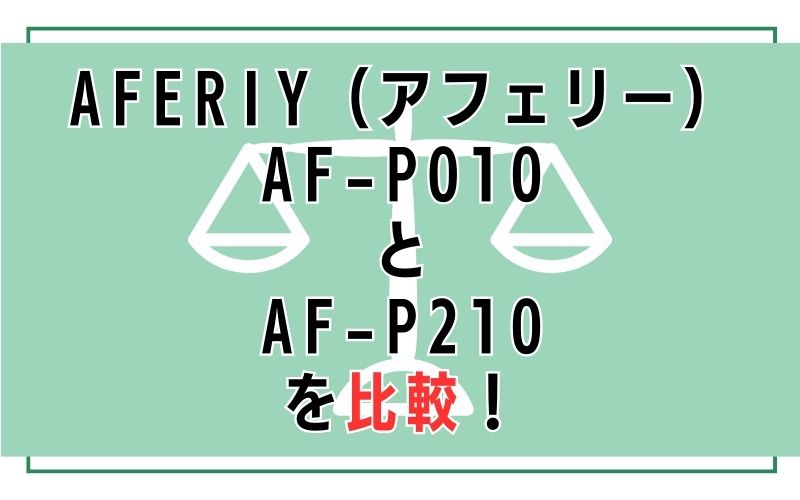 AFERIY(アフェリー)AF-P010とAF-P210を比較!