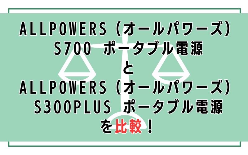 ALLPOWERS（オールパワーズ）S700 ポータブル電源 とALLPOWERS（オールパワーズ）S300PLUS ポータブル電源を比較！