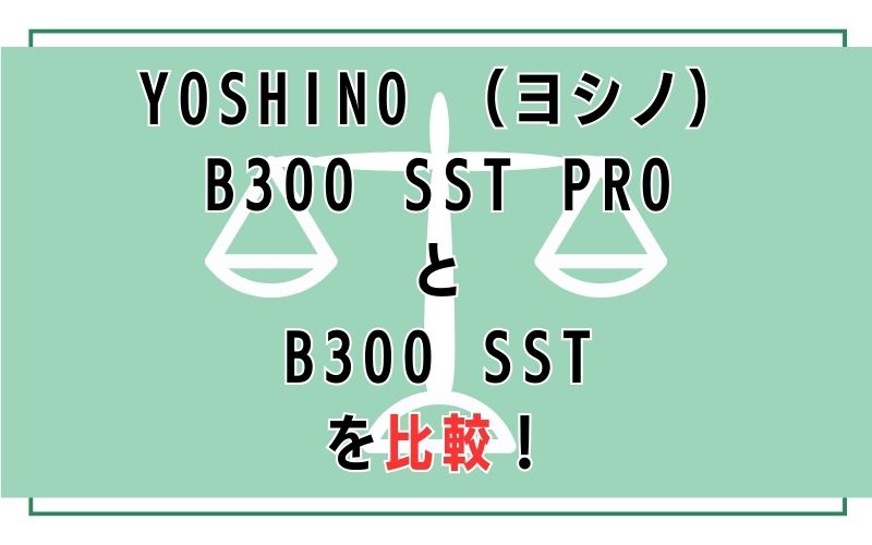 YOSHINO (ヨシノ)B300 SST PROとB300 SSTを比較!
