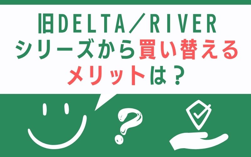 旧DELTA/RIVERシリーズから買い替えるメリットは?