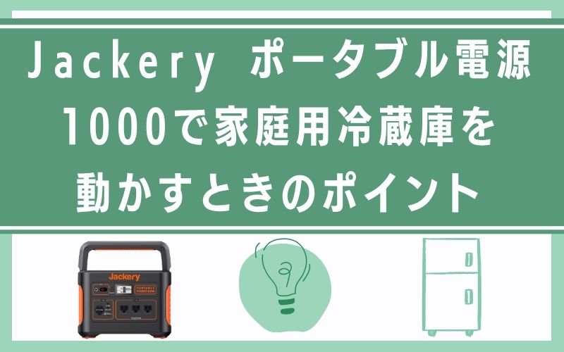 Jackery ポータブル電源1000で家庭用冷蔵庫を動かすときのポイント