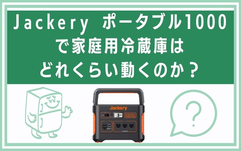 Jackery ポータブル1000で家庭用冷蔵庫はどれくらい動くのか?