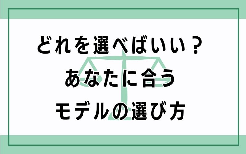 どれを選べばいい?あなたに合うモデルの選び方
