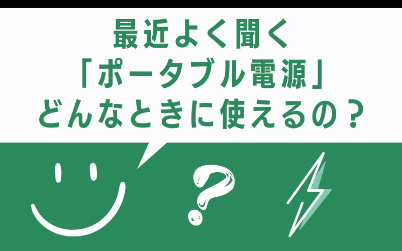 最近よく聞く「ポータブル電源」どんなときに使えるの？