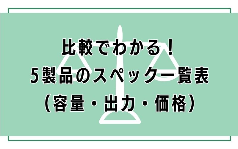 比較でわかる！5製品のスペック一覧表（容量・出力・価格）
