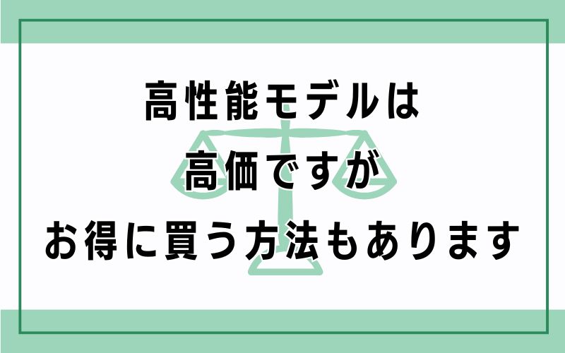 高性能モデルは高価ですが、お得に買う方法もあります