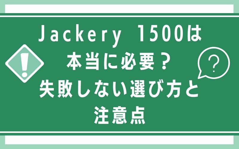 Jackery 1500は本当に必要？失敗しない選び方と注意点